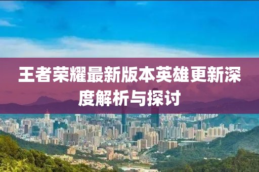 王者荣耀最新版本英雄更新深度解析与探讨
