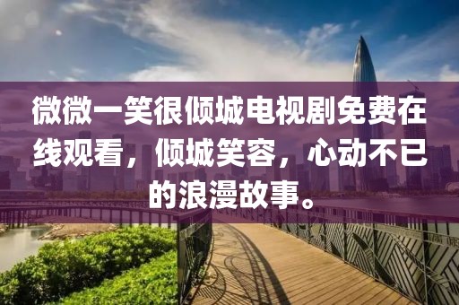 微微一笑很倾城电视剧免费在线观看，倾城笑容，心动不已的浪漫故事。