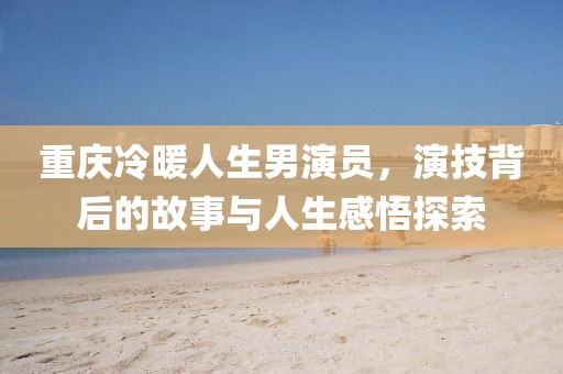 重庆冷暖人生男演员，演技背后的故事与人生感悟探索