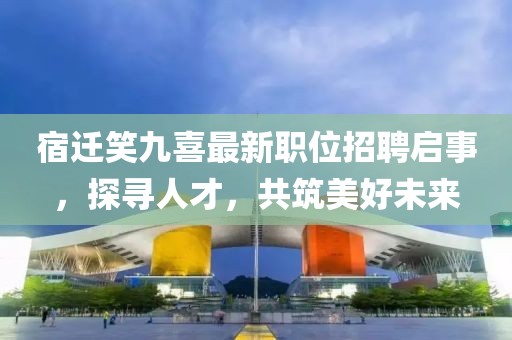 宿迁笑九喜最新职位招聘启事，探寻人才，共筑美好未来