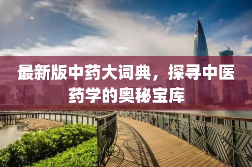 最新版中药大词典，探寻中医药学的奥秘宝库