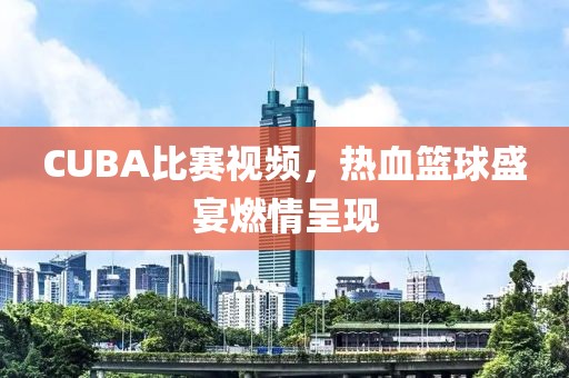 CUBA比赛视频，热血篮球盛宴燃情呈现