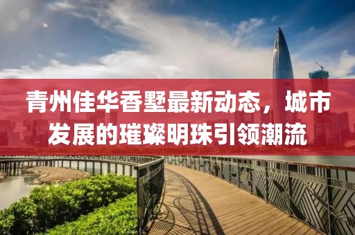 青州佳华香墅最新动态，城市发展的璀璨明珠引领潮流