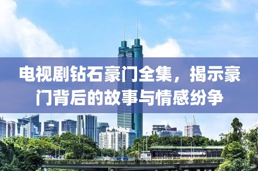 电视剧钻石豪门全集，揭示豪门背后的故事与情感纷争