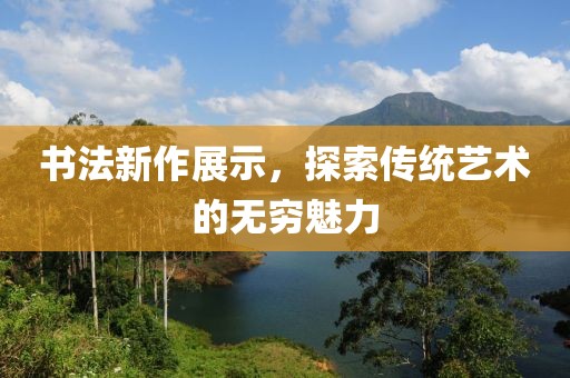 书法新作展示，探索传统艺术的无穷魅力