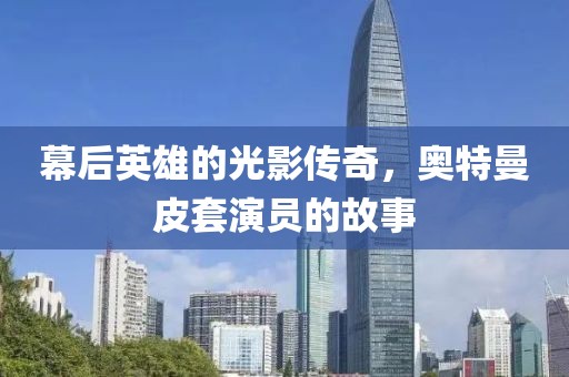 幕后英雄的光影传奇，奥特曼皮套演员的故事