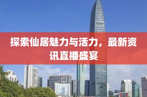 探索仙居魅力与活力，最新资讯直播盛宴