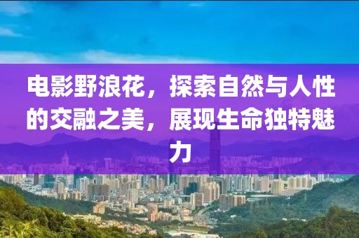 电影野浪花，探索自然与人性的交融之美，展现生命独特魅力