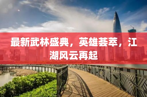最新武林盛典，英雄荟萃，江湖风云再起