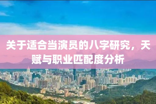 关于适合当演员的八字研究，天赋与职业匹配度分析