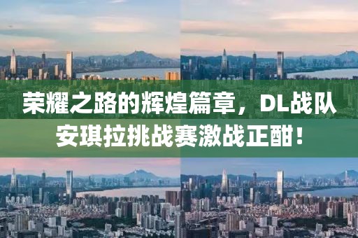 荣耀之路的辉煌篇章，DL战队安琪拉挑战赛激战正酣！