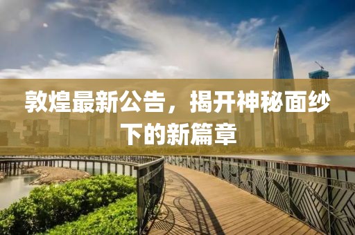 敦煌最新公告，揭开神秘面纱下的新篇章