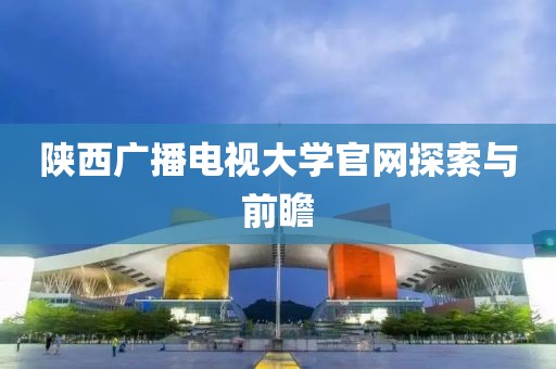 陕西广播电视大学官网探索与前瞻