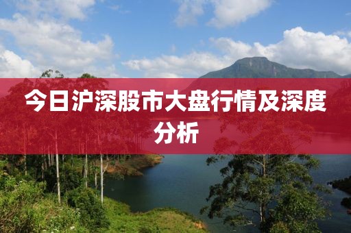 今日沪深股市大盘行情及深度分析