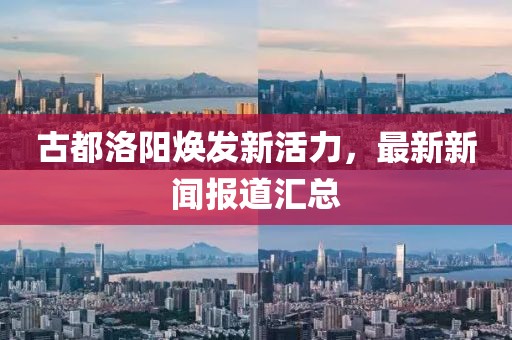 古都洛阳焕发新活力，最新新闻报道汇总