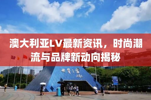 澳大利亚LV最新资讯，时尚潮流与品牌新动向揭秘