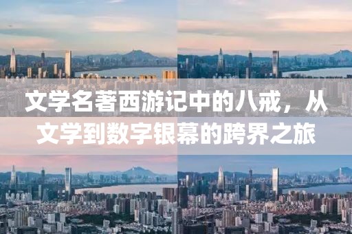 文学名著西游记中的八戒，从文学到数字银幕的跨界之旅