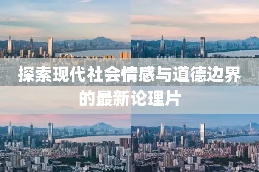 探索现代社会情感与道德边界的最新论理片