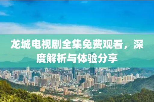 龙城电视剧全集免费观看，深度解析与体验分享