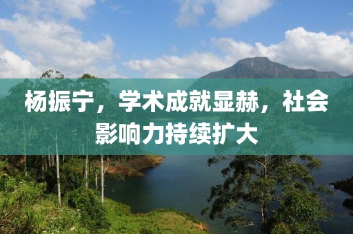 杨振宁，学术成就显赫，社会影响力持续扩大
