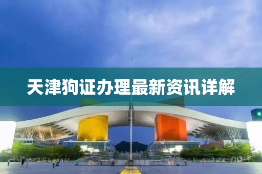 天津狗证办理最新资讯详解