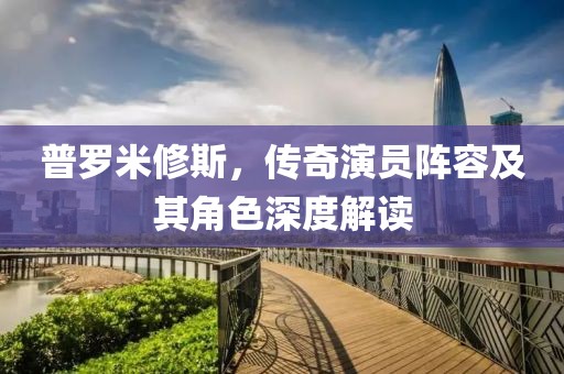 普罗米修斯，传奇演员阵容及其角色深度解读