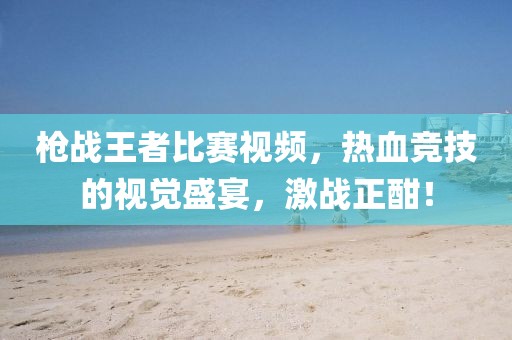 枪战王者比赛视频，热血竞技的视觉盛宴，激战正酣！