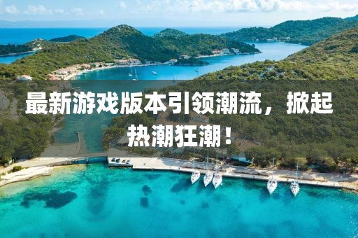 最新游戏版本引领潮流，掀起热潮狂潮！