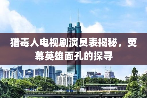 猎毒人电视剧演员表揭秘，荧幕英雄面孔的探寻