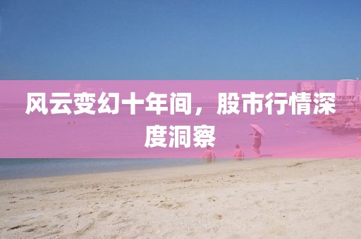 风云变幻十年间，股市行情深度洞察