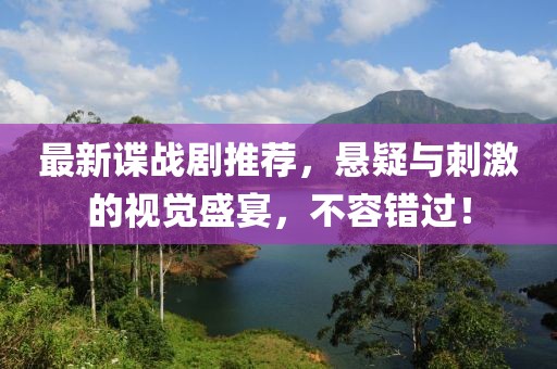 最新谍战剧推荐，悬疑与刺激的视觉盛宴，不容错过！