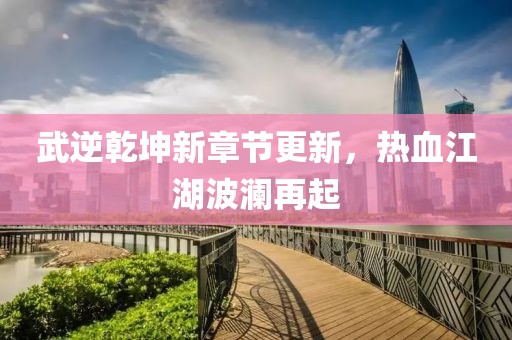 武逆乾坤新章节更新，热血江湖波澜再起