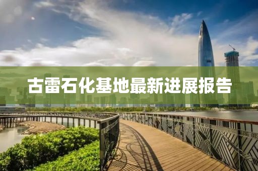 古雷石化基地最新进展报告