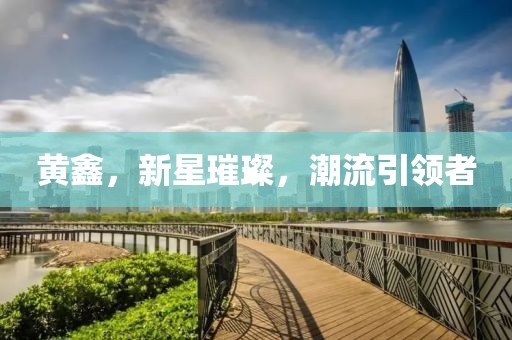 黄鑫，新星璀璨，潮流引领者
