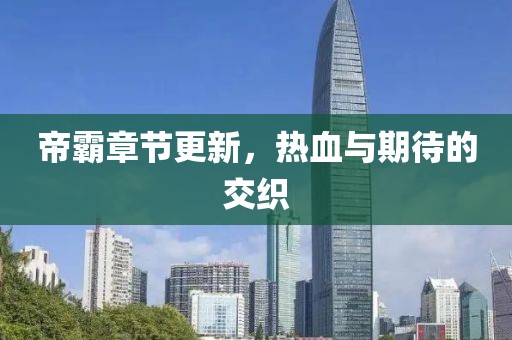帝霸章节更新，热血与期待的交织