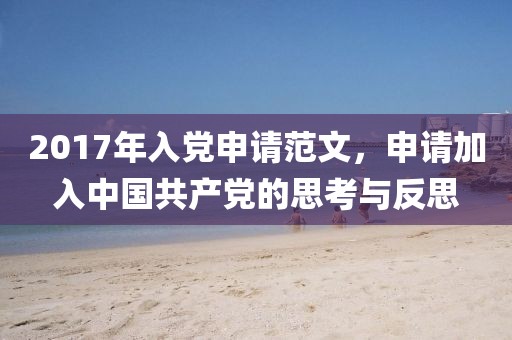 2017年入党申请范文，申请加入中国共产党的思考与反思