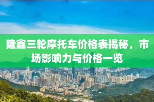 隆鑫三轮摩托车价格表揭秘，市场影响力与价格一览