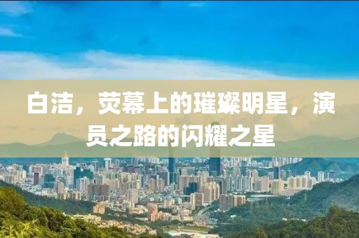 白洁，荧幕上的璀璨明星，演员之路的闪耀之星