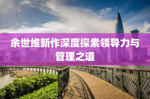 余世维新作深度探索领导力与管理之道