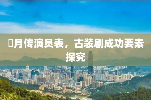 羋月传演员表，古装剧成功要素探究