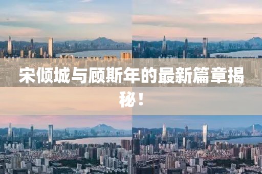 宋倾城与顾斯年的最新篇章揭秘！