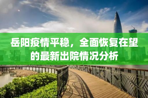 岳阳疫情平稳，全面恢复在望的最新出院情况分析