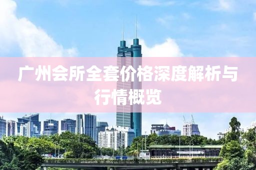 广州会所全套价格深度解析与行情概览