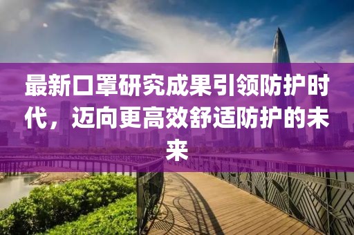 最新口罩研究成果引领防护时代，迈向更高效舒适防护的未来