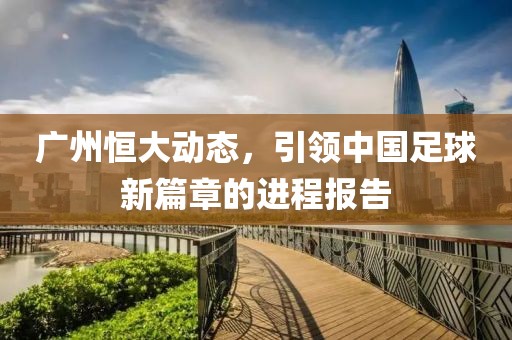 广州恒大动态，引领中国足球新篇章的进程报告