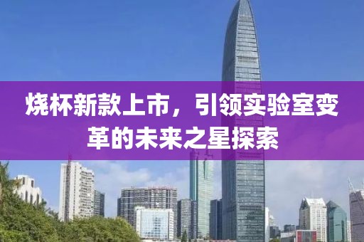 烧杯新款上市，引领实验室变革的未来之星探索