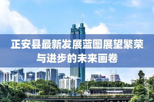 正安县最新发展蓝图展望繁荣与进步的未来画卷