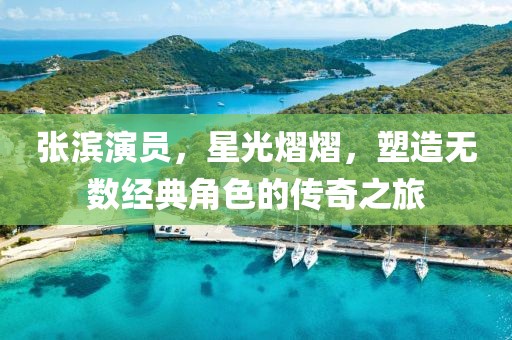 张滨演员，星光熠熠，塑造无数经典角色的传奇之旅