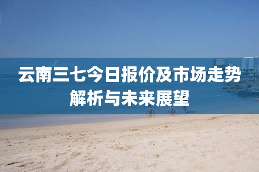 云南三七今日报价及市场走势解析与未来展望
