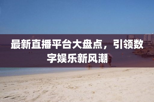 最新直播平台大盘点，引领数字娱乐新风潮